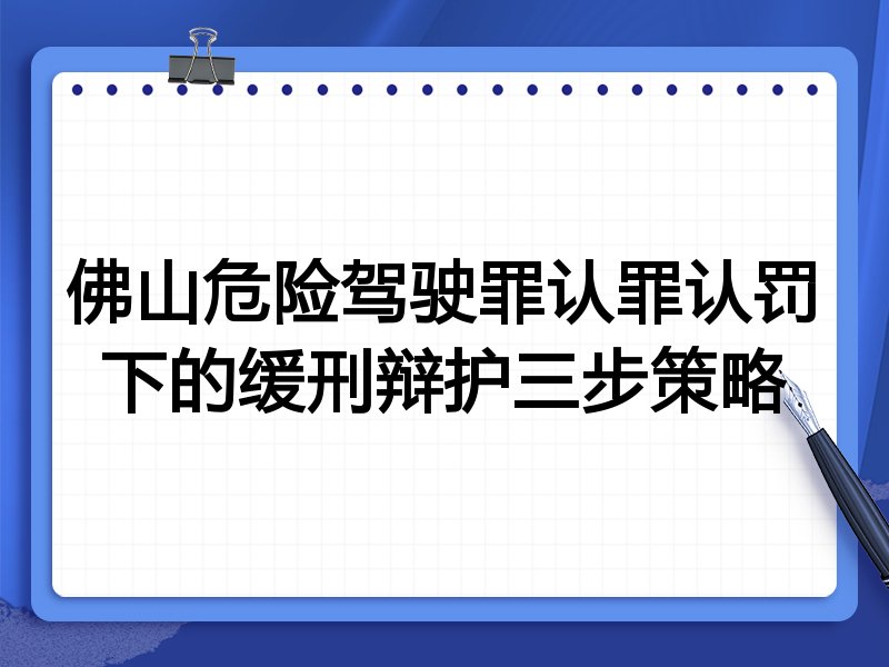 佛山危险驾驶罪认罪认罚下的缓刑辩护三步策略