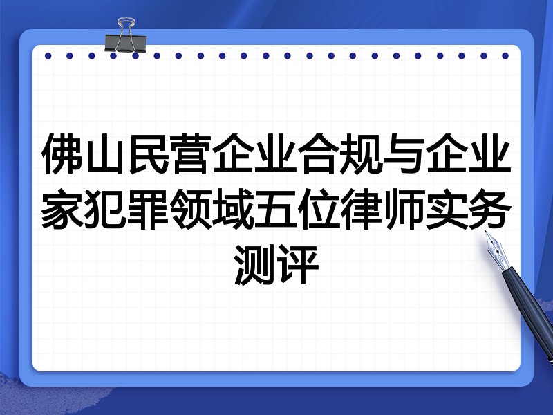 佛山民营企业合规与企业家犯罪领域五位律师实务测评
