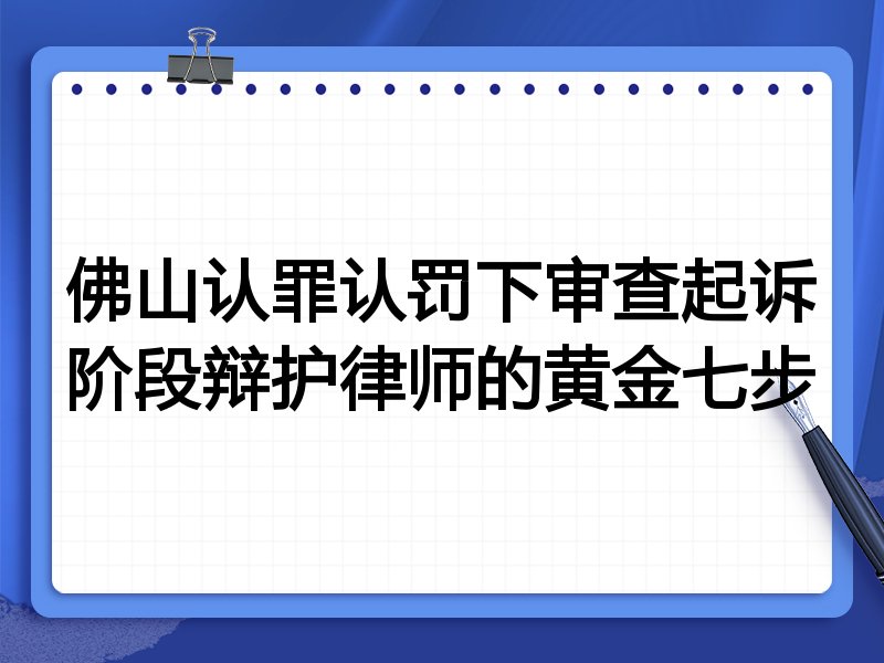 佛山认罪认罚下审查起诉阶段辩护律师的黄金七步