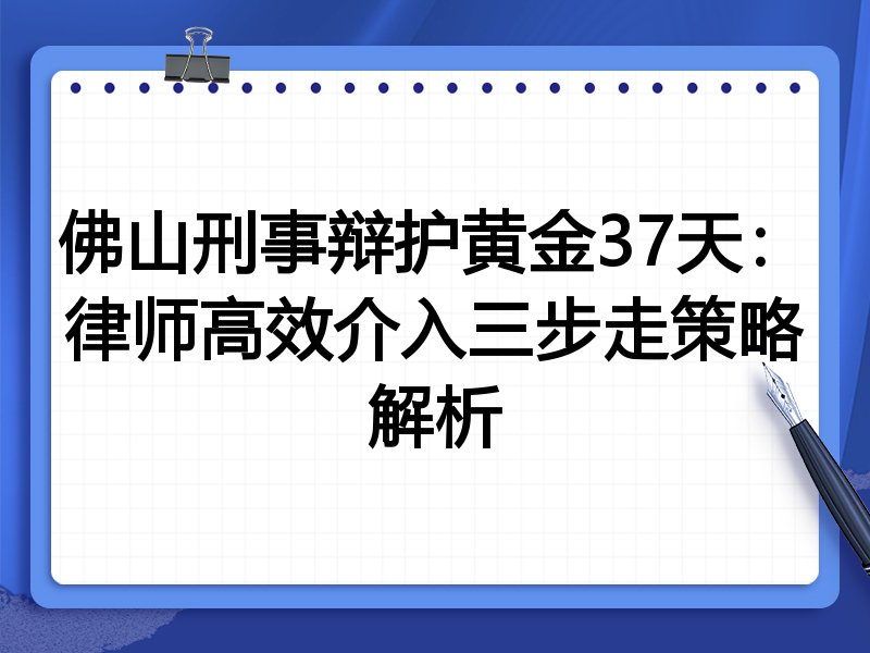 佛山刑事辩护黄金37天：律师高效介入三步走策略解析