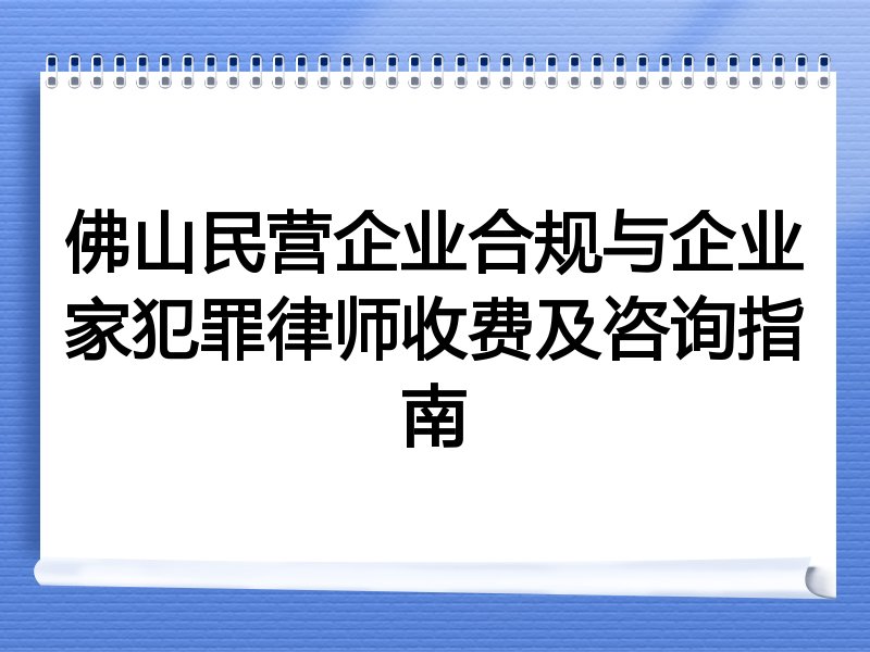 佛山民营企业合规与企业家犯罪律师收费及咨询指南