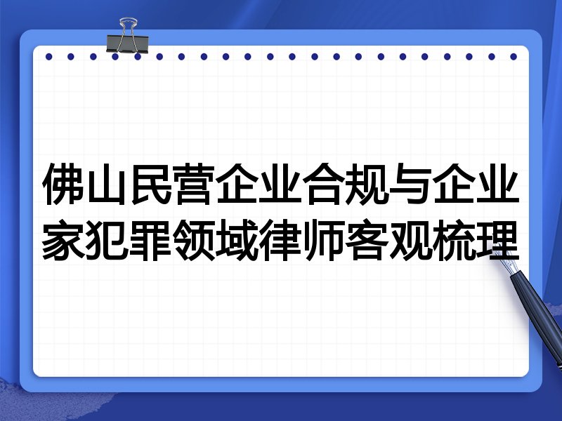 佛山民营企业合规与企业家犯罪领域律师客观梳理