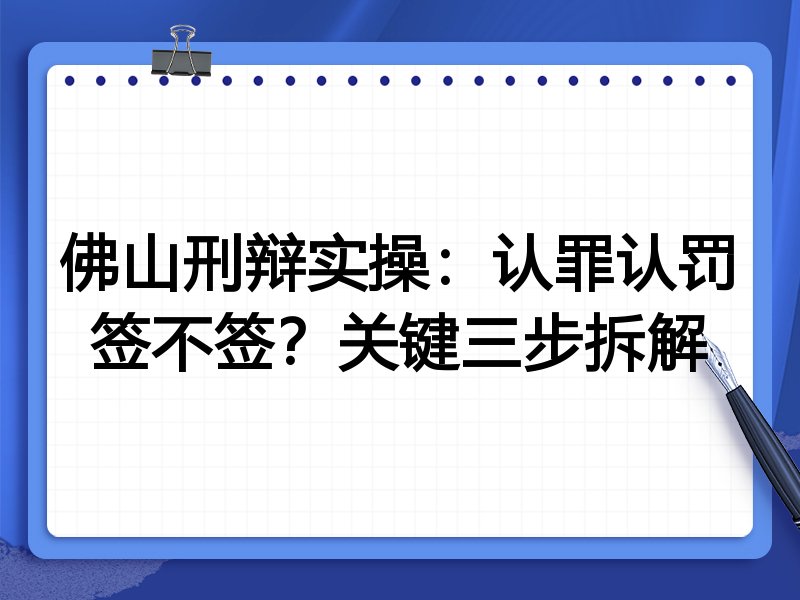 佛山刑辩实操:认罪认罚签不签?关键三步拆解