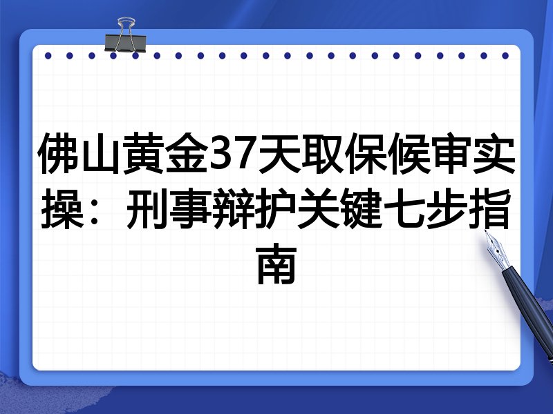 佛山黄金37天取保候审实操:刑事辩护关键七步指南