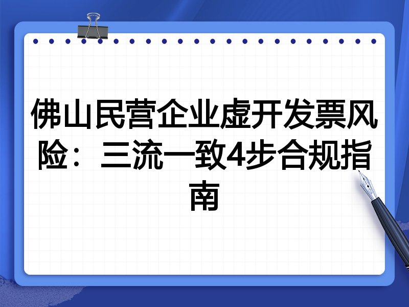 佛山民营企业虚开发票风险：三流一致4步合规指南