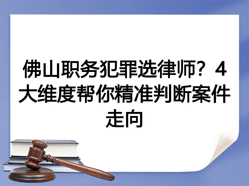 佛山职务犯罪选律师？4大维度帮你精准判断案件走向