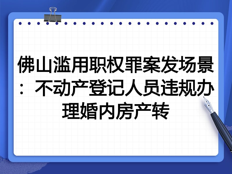 佛山滥用职权罪案发场景：不动产登记人员违规办理婚内房产转