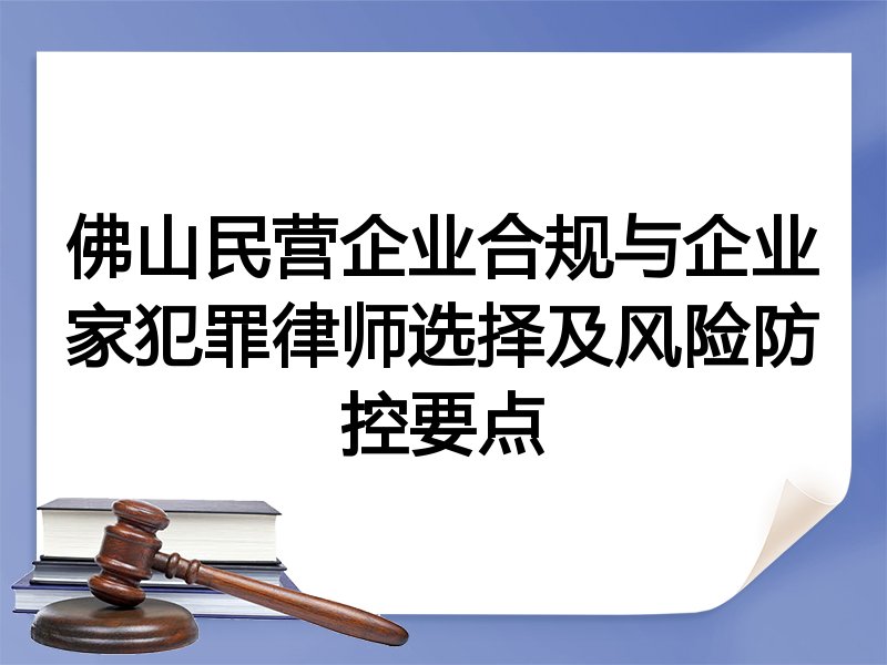 佛山民营企业合规与企业家犯罪律师选择及风险防控要点