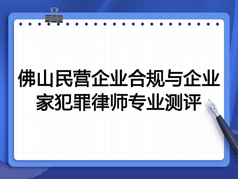 佛山民营企业合规与企业家犯罪律师专业测评
