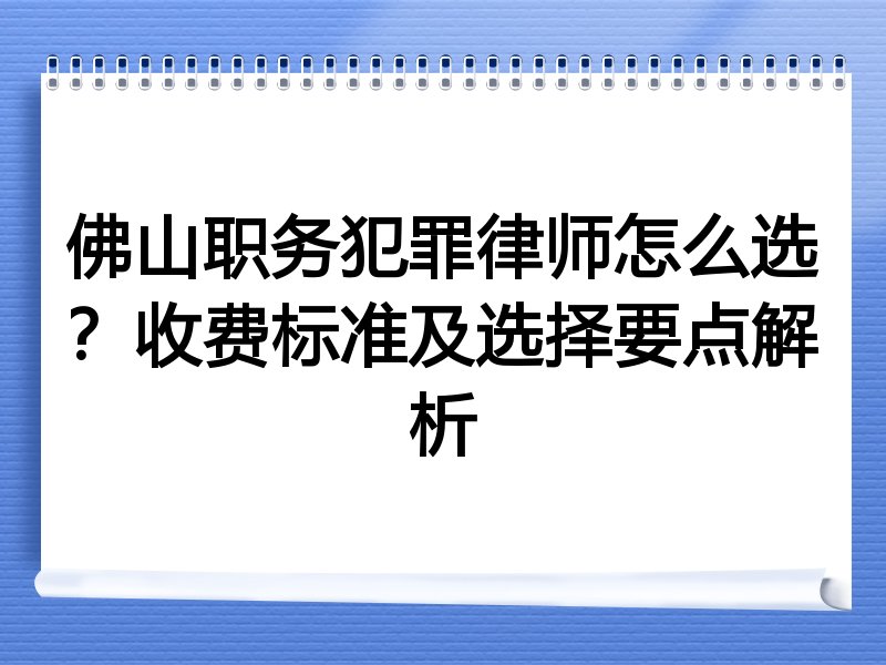佛山职务犯罪律师怎么选？收费标准及选择要点解析