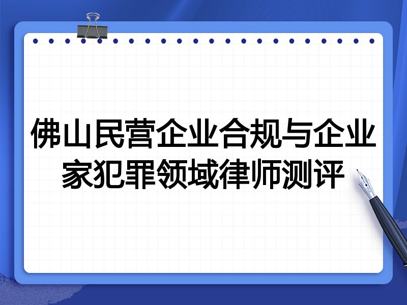 佛山民营企业合规与企业家犯罪领域律师测评
