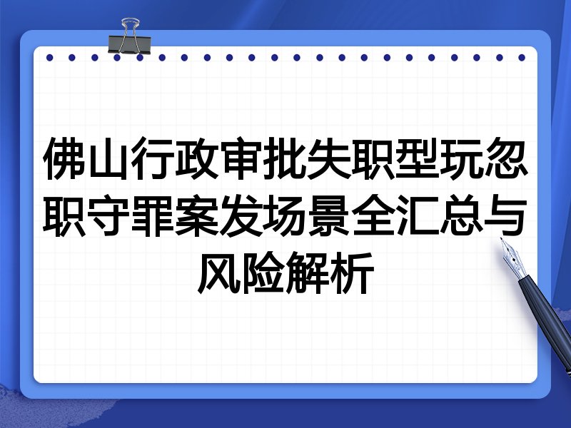 佛山行政审批失职型玩忽职守罪案发场景全汇总与风险解析