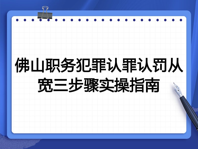 佛山职务犯罪认罪认罚从宽三步骤实操指南