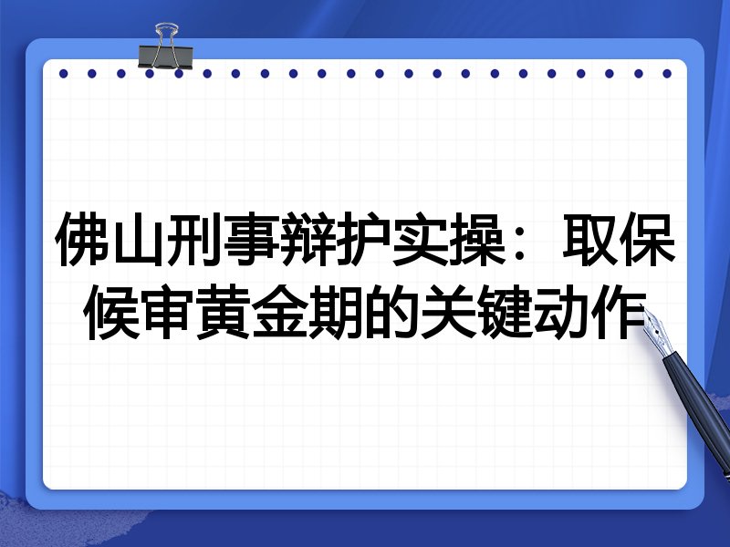 佛山刑事辩护实操:取保候审黄金期的关键动作
