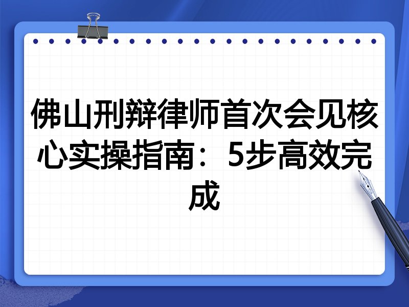 佛山刑辩律师首次会见核心实操指南:5步高效完成
