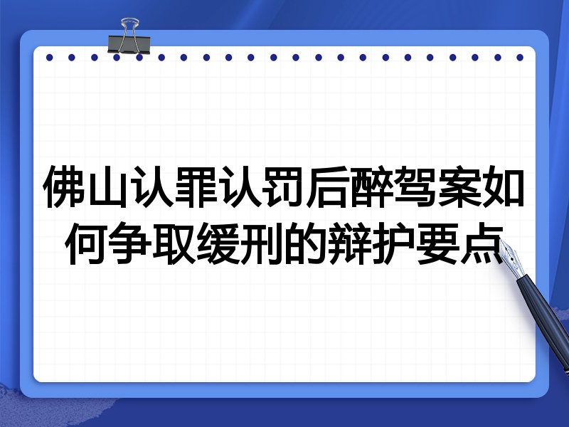 佛山认罪认罚后醉驾案如何争取缓刑的辩护要点