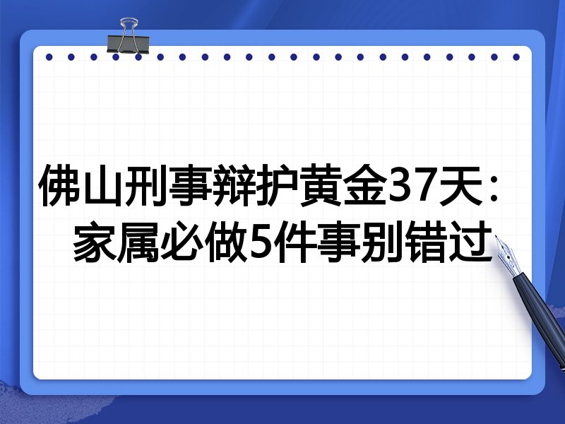 佛山刑事辩护黄金37天:家属必做5件事别错过