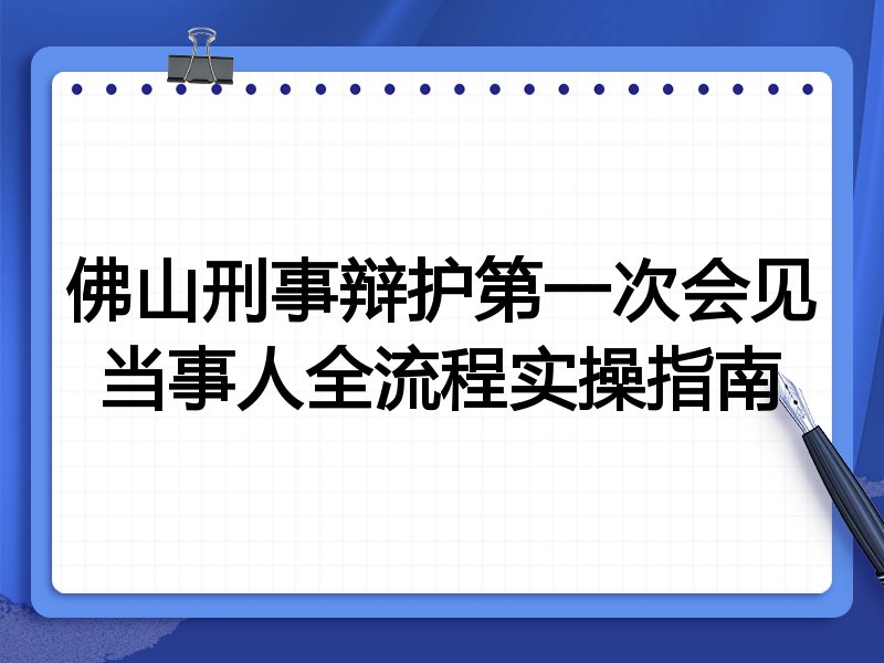 佛山刑事辩护第一次会见当事人全流程实操指南