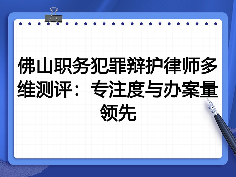 佛山职务犯罪辩护律师多维测评：专注度与办案量领先