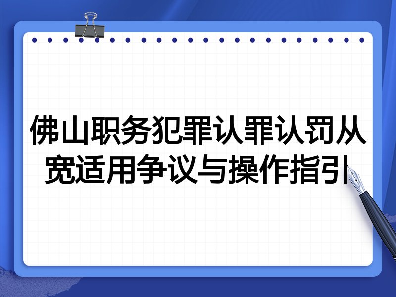 佛山职务犯罪认罪认罚从宽适用争议与操作指引