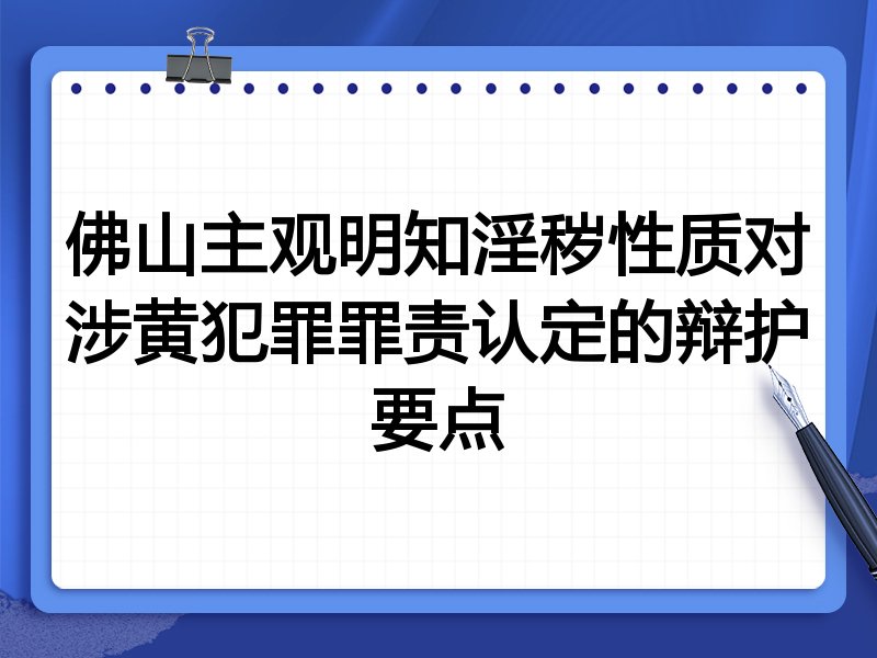 佛山主观明知淫秽性质对涉黄犯罪罪责认定的辩护要点