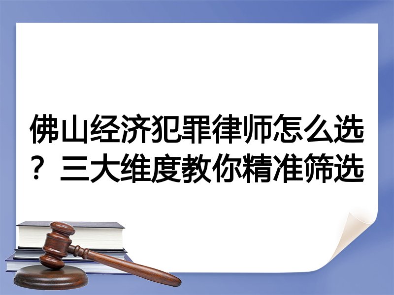 佛山经济犯罪律师怎么选？三大维度教你精准筛选
