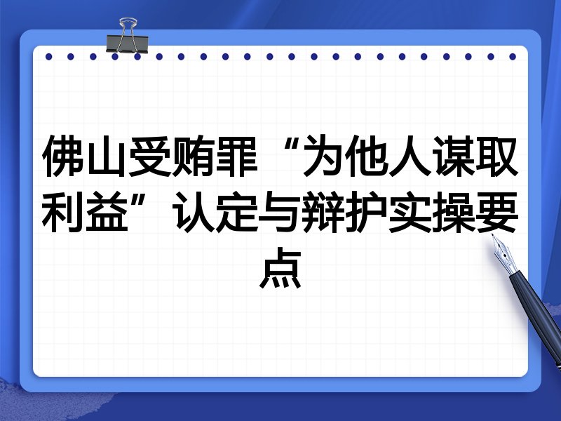 佛山受贿罪“为他人谋取利益”认定与辩护实操要点