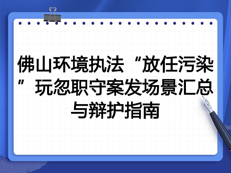佛山环境执法“放任污染”玩忽职守案发场景汇总与辩护指南