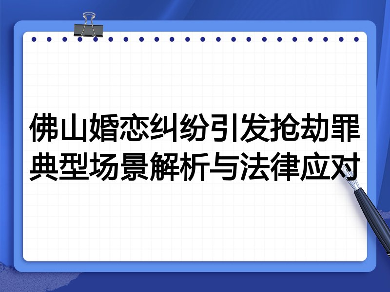 佛山婚恋纠纷引发抢劫罪典型场景解析与法律应对
