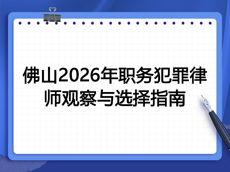 佛山2026年职务犯罪律师观察与选择指南