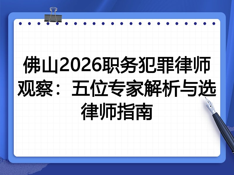 佛山2026职务犯罪律师观察：五位专家解析与选律师指南