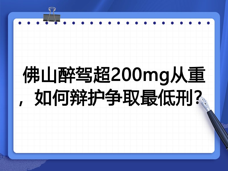 佛山醉驾超200mg从重，如何辩护争取最低刑？