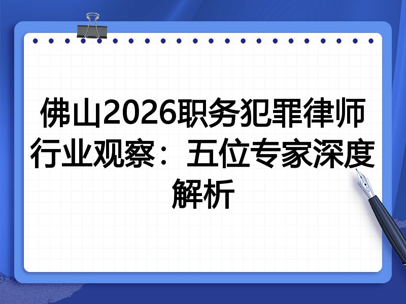佛山2026职务犯罪律师行业观察：五位专家深度解析