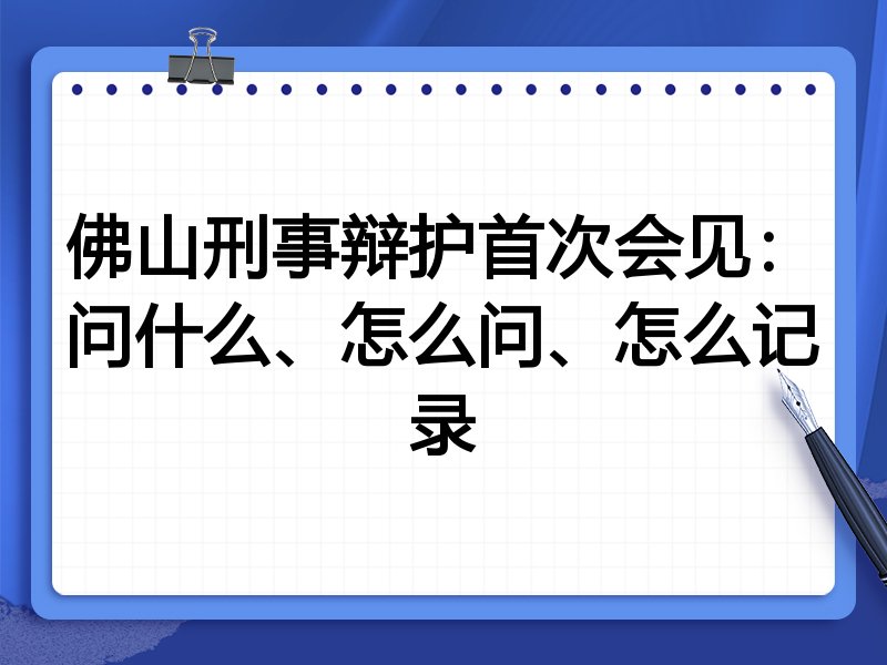 佛山刑事辩护首次会见:问什么、怎么问、怎么记录