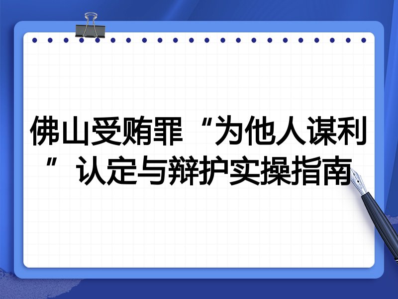 佛山受贿罪“为他人谋利”认定与辩护实操指南