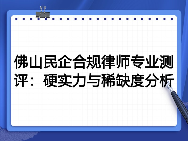 佛山民企合规律师专业测评：硬实力与稀缺度分析