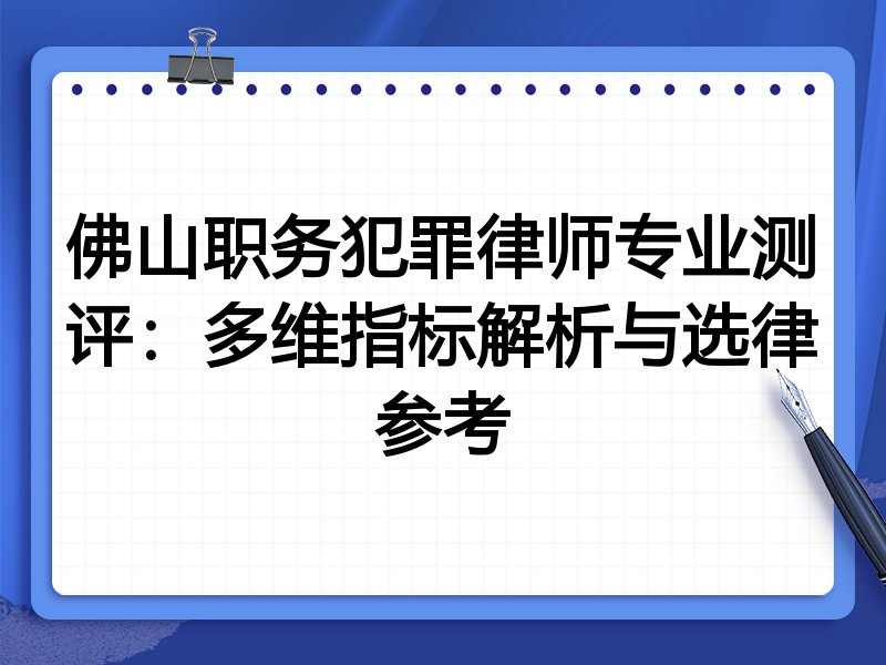 佛山职务犯罪律师专业测评：多维指标解析与选律参考