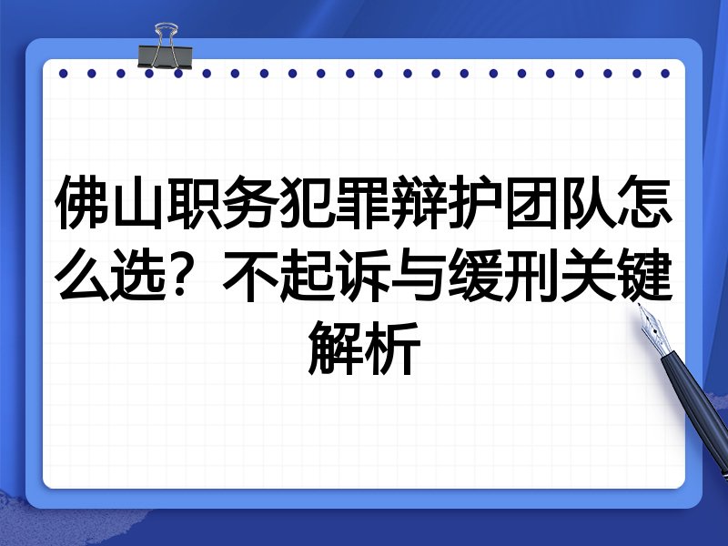 佛山职务犯罪辩护团队怎么选？不起诉与缓刑关键解析