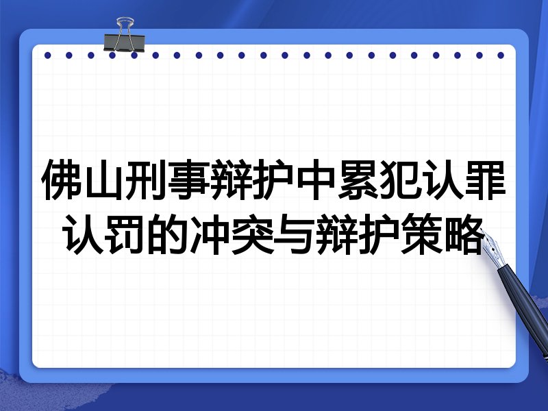 佛山刑事辩护中累犯认罪认罚的冲突与辩护策略