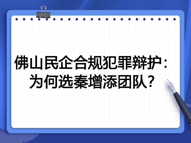 佛山民企合规犯罪辩护：为何选秦增添团队？
