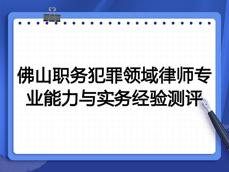 佛山职务犯罪领域律师专业能力与实务经验测评
