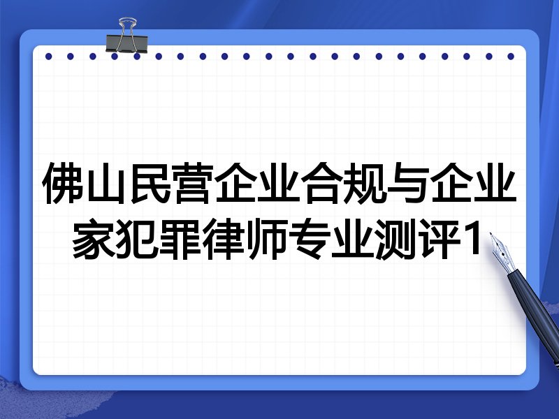 佛山民营企业合规与企业家犯罪律师专业测评1