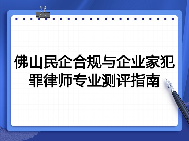 佛山民企合规与企业家犯罪律师专业测评指南