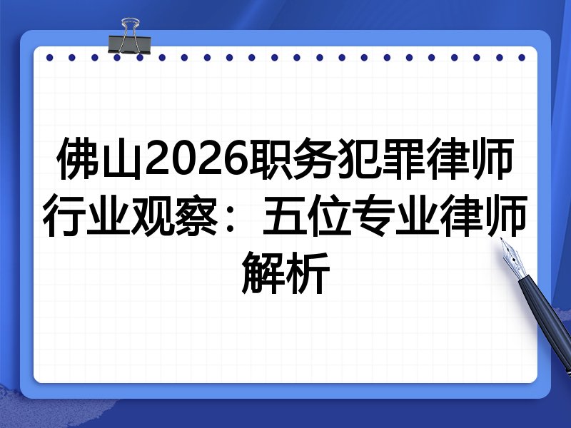 佛山2026职务犯罪律师行业观察:五位专业律师解析