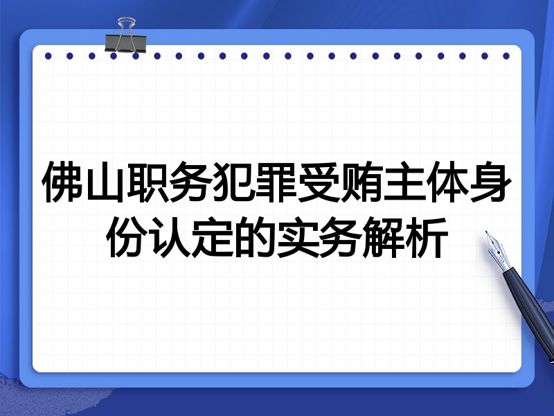佛山职务犯罪受贿主体身份认定的实务解析