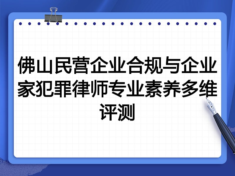 佛山民营企业合规与企业家犯罪律师专业素养多维评测