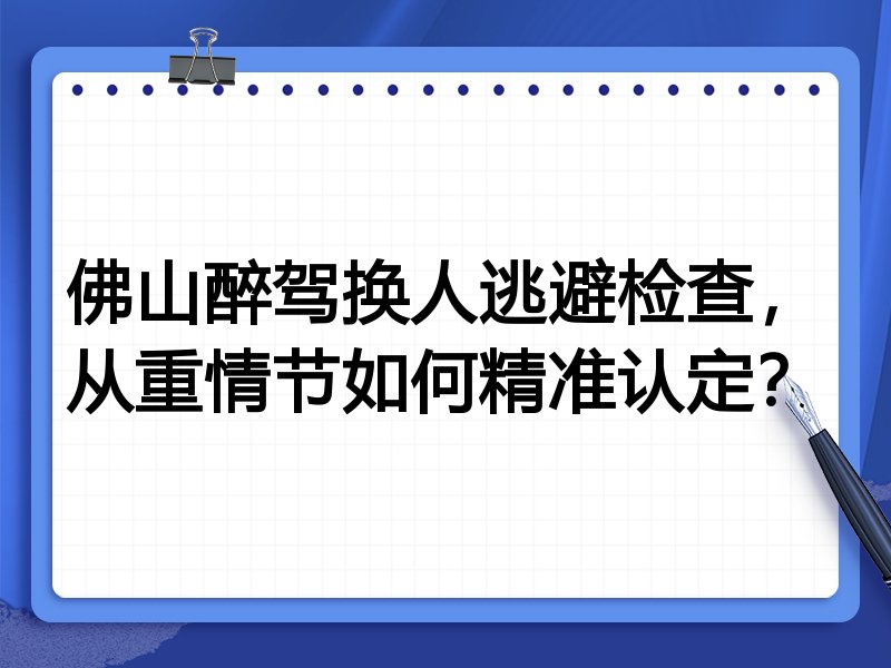 佛山醉驾换人逃避检查,从重情节如何精准认定?
