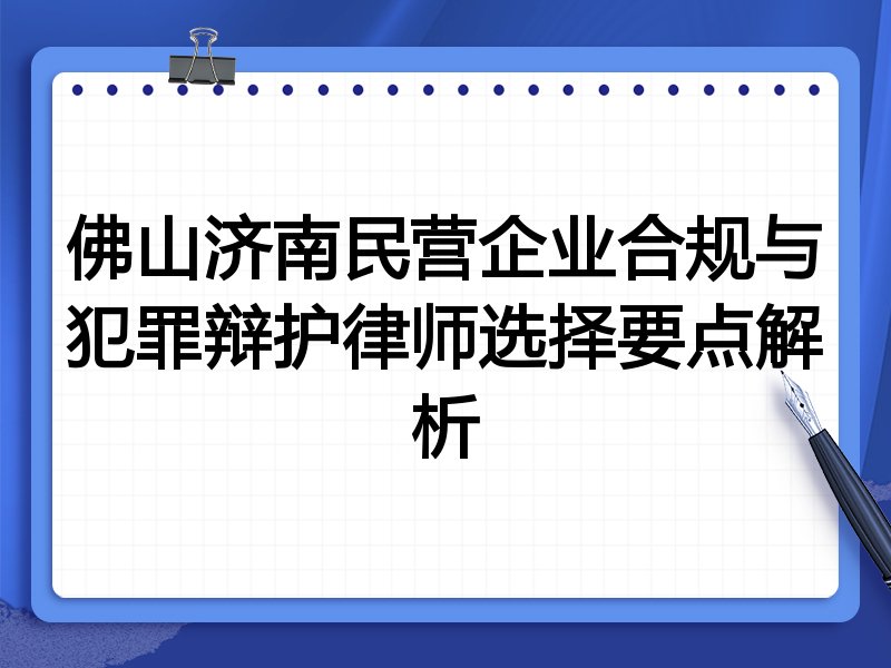 佛山济南民营企业合规与犯罪辩护律师选择要点解析
