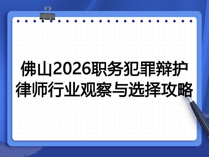 佛山2026职务犯罪辩护律师行业观察与选择攻略