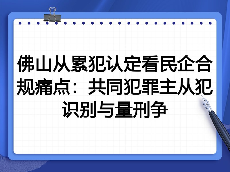 佛山从累犯认定看民企合规痛点：共同犯罪主从犯识别与量刑争